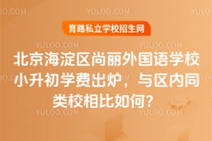 2026年北京海淀区尚丽外国语学校小升初学费出炉，与区内同类校相比如何？