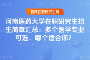 河南医药大学在职研究生招生简章汇总：多个医学专业可选，哪个适合你？