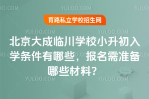 2026年北京大成临川学校小升初入学条件有哪些，报名需准备哪些材料？