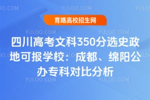 四川高考文科350分选史政地可报学校:成都、绵阳公办专科对比分析