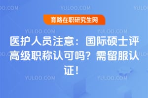 医护人员注意:国际硕士评高级职称认可吗?需留服认证!