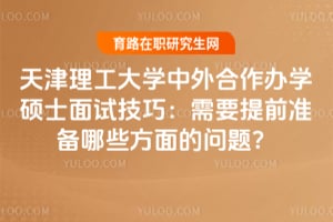 天津理工大学中外合作办学硕士面试技巧：需要提前准备哪些方面的问题？