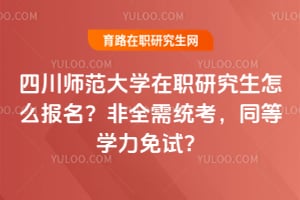 四川师范大学在职研究生怎么报名？非全需统考，同等学力免试？