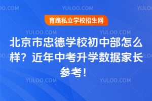 北京市忠德学校初中部怎么样？近年中考升学数据家长参考！