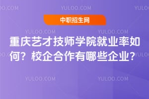 重庆艺才技师学院就业率如何？校企合作有哪些企业？