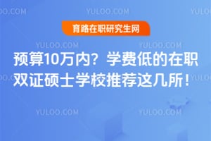 预算10万内?学费低的在职双证硕士学校推荐这几所!