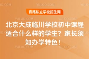 北京大成临川学校初中课程适合什么样的学生？家长须知办学特色！