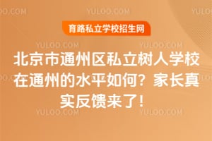 北京市通州区私立树人学校在通州的水平如何？家长真实反馈来了！