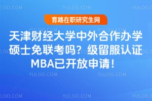 天津财经大学中外合作办学硕士免联考吗？2026级留服认证MBA已开放申请！