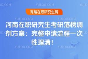 河南在职研究生考研落榜调剂方案:完整申请流程一次性理清!
