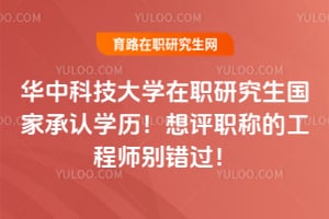 华中科技大学在职研究生国家承认学历！想评职称的工程师别错过！
