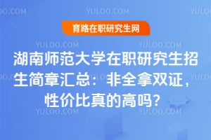 湖南师范大学在职研究生招生简章汇总：2026非全拿双证，性价比真的高吗？