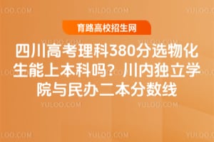 四川高考理科380分选物化生能上本科吗？川内独立学院与民办二本分数线