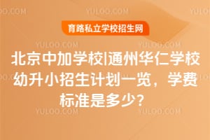 北京中加学校|通州华仁学校幼升小招生计划一览，2026年学费标准是多少？