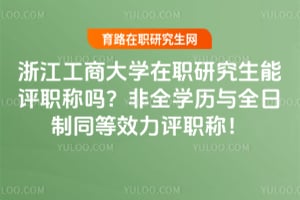 浙江工商大学在职研究生能评职称吗？非全学历与全日制同等效力评职称！
