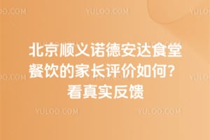 北京顺义诺德安达食堂餐饮的家长评价如何？看真实反馈