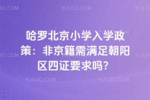 哈罗北京小学入学政策：非京籍需满足朝阳区四证要求吗？