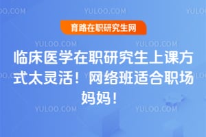 临床医学在职研究生上课方式太灵活!2026网络班适合职场妈妈!
