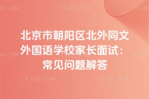 北京市朝阳区北外同文外国语学校家长面试：常见问题解答