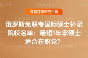 俄罗斯免联考国际硕士补录院校名单：最短1年拿硕士适合在职党？
