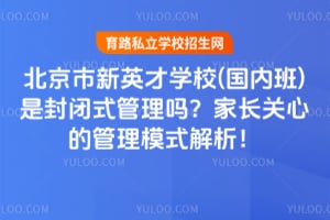 北京市新英才学校(国内班)是封闭式管理吗？家长关心的管理模式解析！