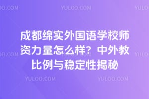 成都绵实外国语学校师资力量怎么样？中外教比例与稳定性揭秘