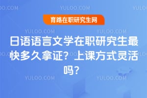 日语语言文学在职研究生最快多久拿证?上课方式灵活吗?