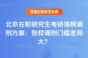 北京在职研究生考研落榜调剂方案:各校调剂门槛差异大?