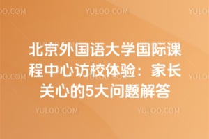 北京外国语大学国际课程中心访校体验：家长关心的5大问题解答