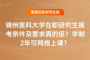 锦州医科大学在职研究生报考条件及要求真的低？学制2年可网络上课？
