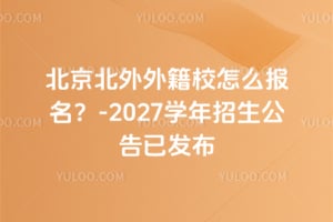 北京北外外籍校怎么报名？2026-2027学年招生公告已发布