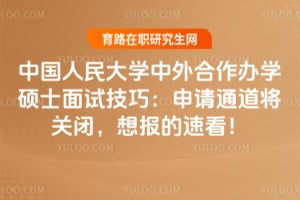 中国人民大学中外合作办学硕士面试技巧：申请通道将关闭，想报的速看！