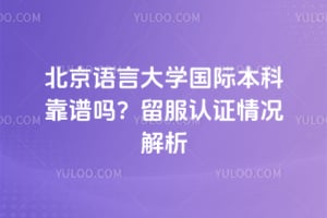 北京语言大学国际本科靠谱吗？2026年留服认证情况解析