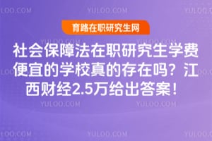 社会保障法在职研究生学费便宜的学校真的存在吗？江西财经2.5万给出答案！