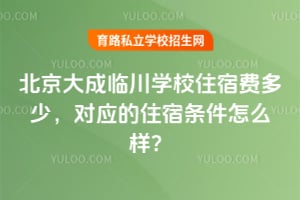 北京大成临川学校住宿费多少，对应的住宿条件怎么样？