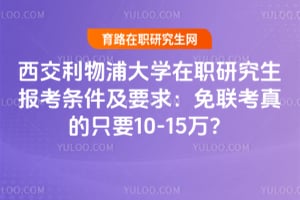 西交利物浦大学在职研究生报考条件及要求：免联考真的只要10-15万？
