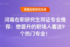 河南在职研究生双证专业推荐：想晋升的职场人看这9个热门专业！