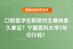 口腔医学在职研究生最快多久拿证？宁夏医科大学2年可行吗？
