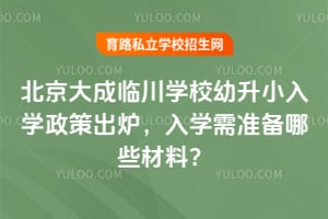 北京大成临川学校幼升小入学政策出炉，2026年入学需准备哪些材料？