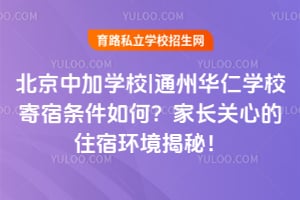 北京中加学校|通州华仁学校寄宿条件如何？家长关心的住宿环境揭秘！