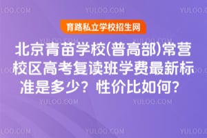 北京青苗学校(普高部)常营校区高考复读班学费最新标准是多少？性价比如何？