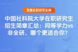 中国社科院大学在职研究生招生简章汇总：同等学力vs非全研，哪个更适合你？