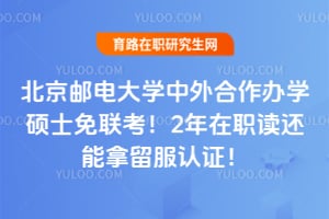 北京邮电大学中外合作办学硕士免联考!2年在职读还能拿留服认证!