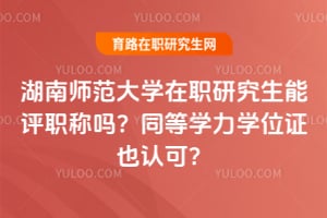 湖南师范大学在职研究生能评职称吗？同等学力学位证也认可？