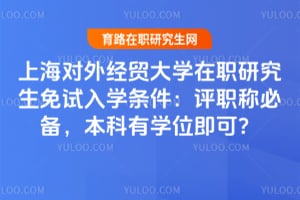 上海对外经贸大学在职研究生免试入学条件：评职称必备，本科有学位即可？