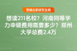 想读211名校？河南同等学力申硕费用需要多少？郑州大学总费2.4万
