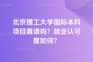 北京理工大学国际本科项目靠谱吗？2026就业认可度如何？