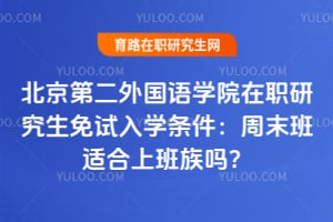 北京第二外国语学院在职研究生免试入学条件：周末班适合上班族吗？