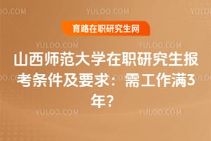 山西师范大学在职研究生报考条件及要求：2026年需工作满3年？