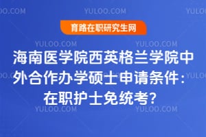 海南医学院西英格兰学院中外合作办学硕士申请条件：在职护士免统考？